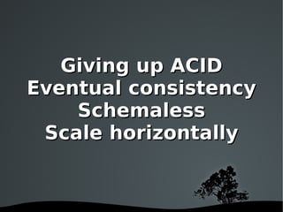 Giving up ACID Eventual consistency Schemaless Scale horizontally 