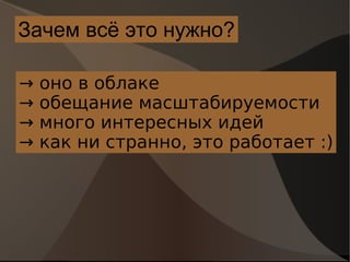 Зачем всё это нужно? ->  оно в облаке ->  обещание масштабируемости ->  много интересных идей ->  как ни странно, это работает :) 