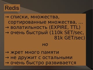 Redis ->  списки, множества, сортированные множества, … ->  волатильность (EXPIRE, TTL) ->  очень быстрый (110k SET/sec, 81k GET/sec) но ->  жрет много памяти ->  не дружит с остальными ->  очень быстро развивается 