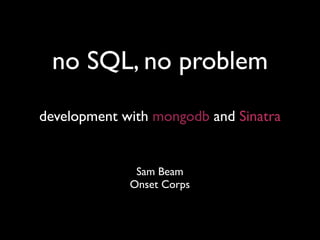 no SQL, no problem
development with mongodb and Sinatra


              Sam Beam
             Onset Corps
 