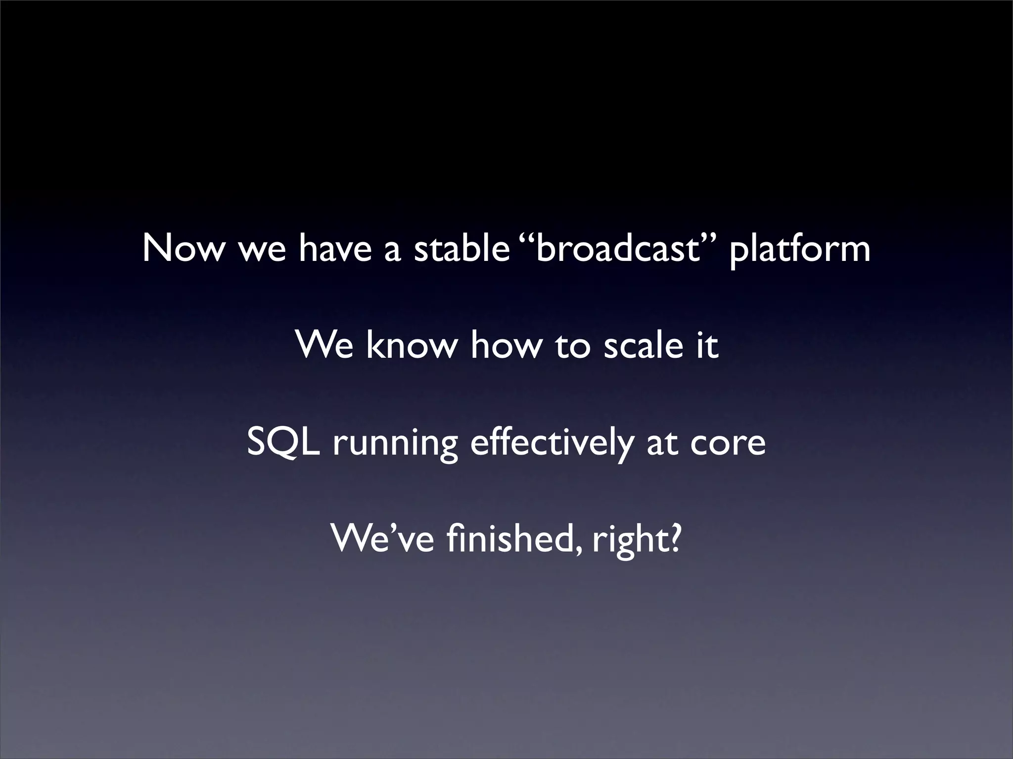 Now we have a stable “broadcast” platform
We know how to scale it
SQL running effectively at core
We’ve finished, right?