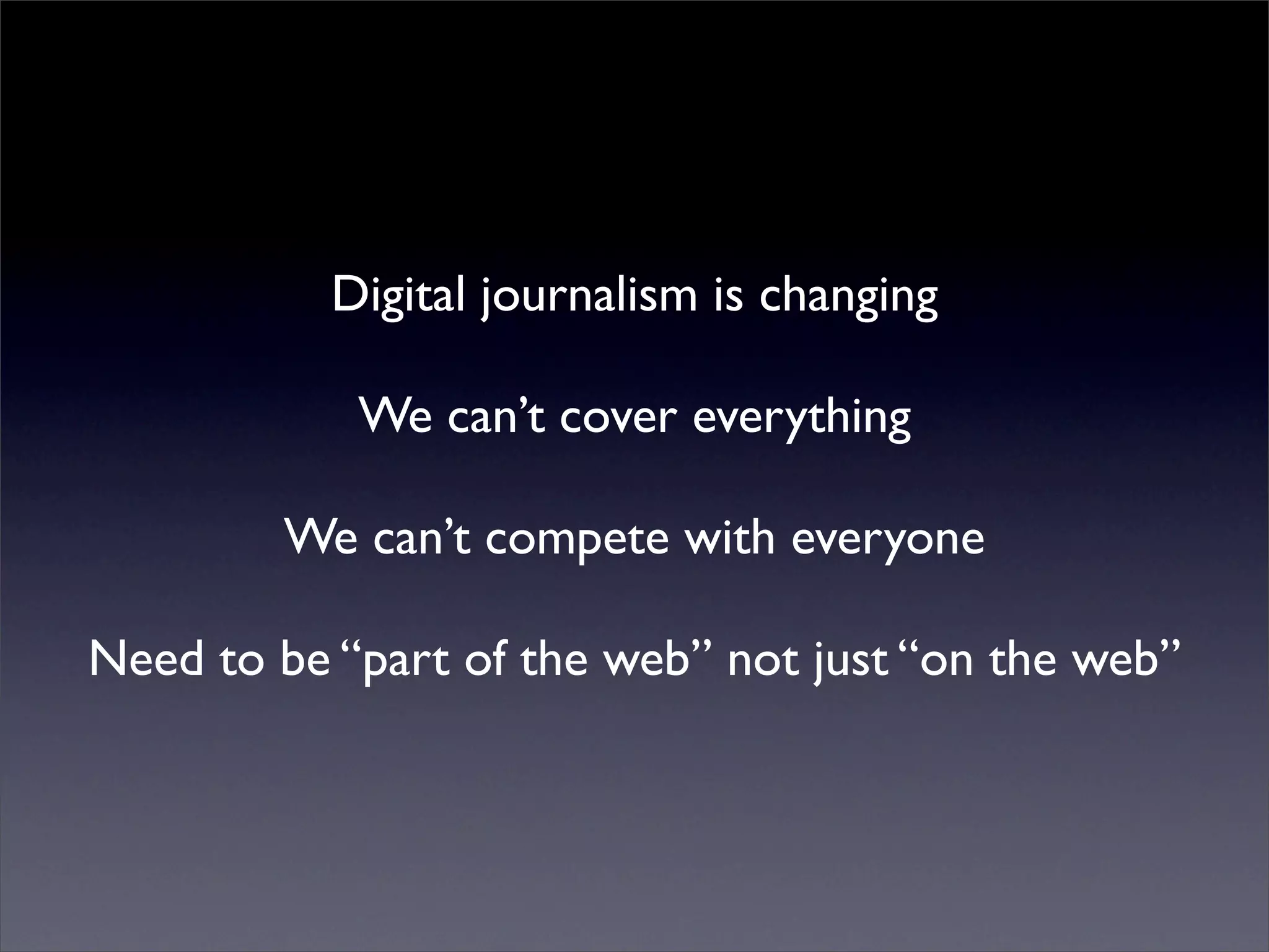 Digital journalism is changing
We can’t cover everything
We can’t compete with everyone
Need to be “part of the web” not just “on the web”