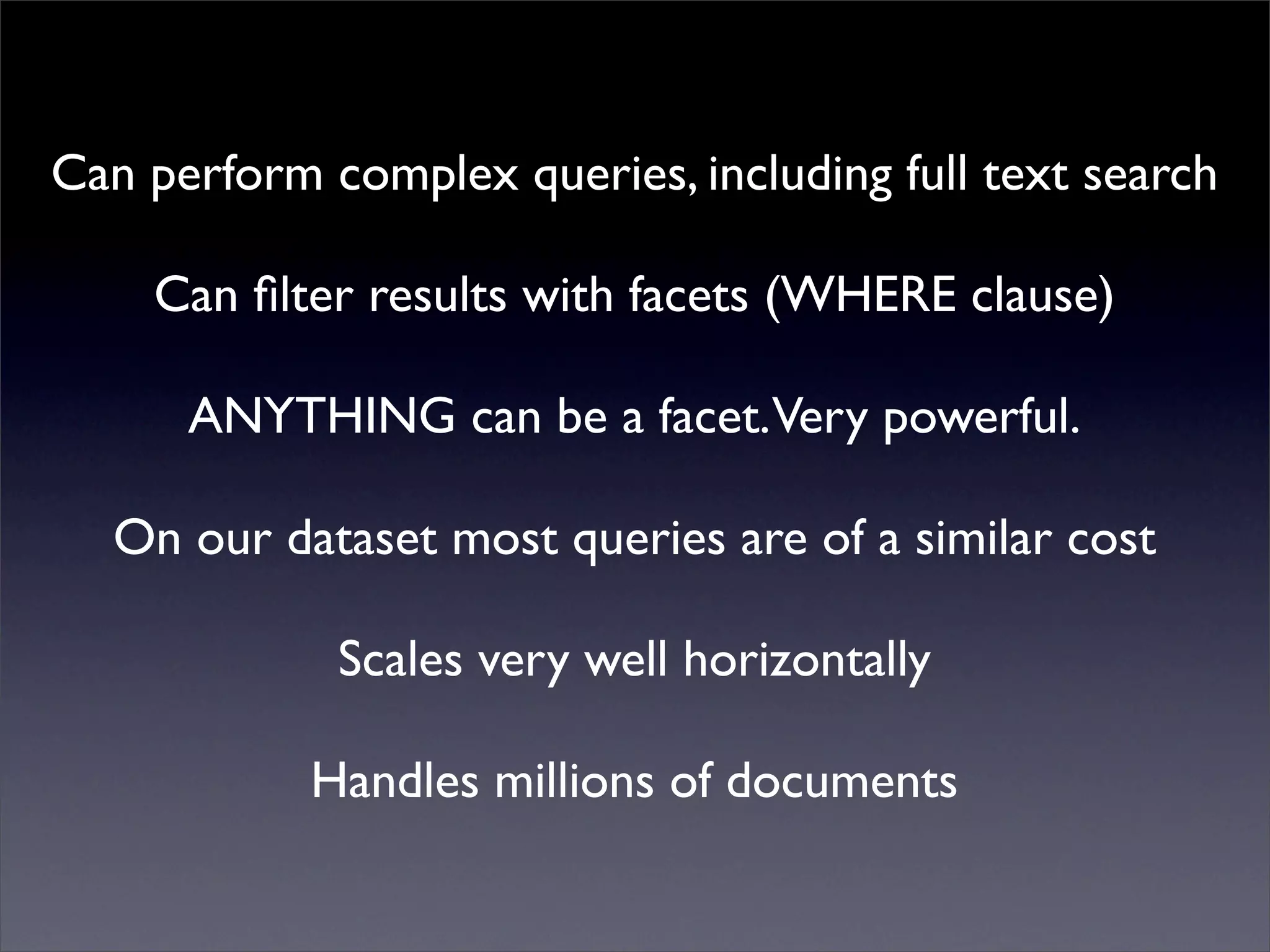 Can perform complex queries, including full text search
Mutualised news!
Can filter results with facets (WHERE clause)
ANYTHING can be a facet.Very powerful.
On our dataset most queries are of a similar cost
Scales very well horizontally
Handles millions of documents