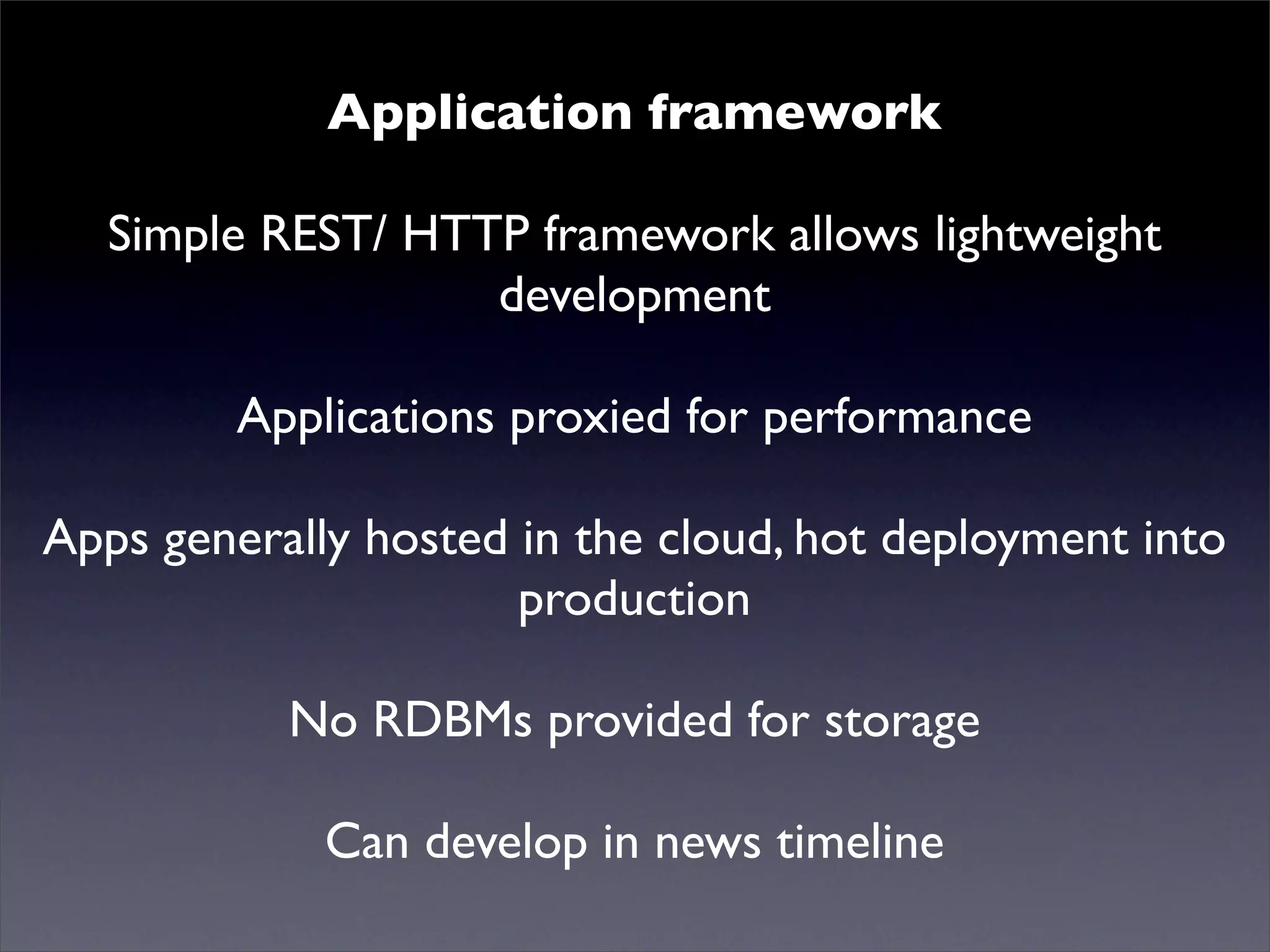Application framework
Simple REST/ HTTP news! allows lightweight
Mutualised framework
development
Applications proxied for performance
Apps generally hosted in the cloud, hot deployment into
production
No RDBMs provided for storage
Can develop in news timeline