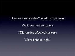 Now we have a stable “broadcast” platform
        We know how to scale it
     SQL running effectively at core
          We’ve ﬁnished, right?
 