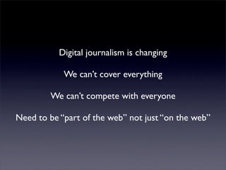 Digital journalism is changing
            We can’t cover everything
        We can’t compete with everyone
Need to be “part of the web” not just “on the web”
 