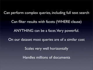 Can perform complex queries, including full text search
     Mutualised news!
    Can ﬁlter results with facets (WHERE clause)
      ANYTHING can be a facet.Very powerful.
  On our dataset most queries are of a similar cost
             Scales very well horizontally
            Handles millions of documents
 