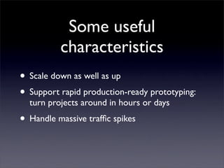 Some useful
          characteristics
• Scale down as well as up
• Support rapid production-ready prototyping:
  turn projects around in hours or days
• Handle massive trafﬁc spikes
 