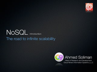 NoSQL         introduction

The road to inﬁnite scalability



                                   Ahmed Soliman
                                    Head of Research and Development
                                  Cloud Niners Information Systems L.L.C
 