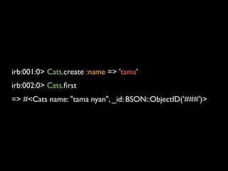 irb:001:0> Cats.create :name => 'tama'
irb:002:0> Cats.ﬁrst
=> #<Cats name: "tama nyan", _id: BSON::ObjectID('###')>
 
