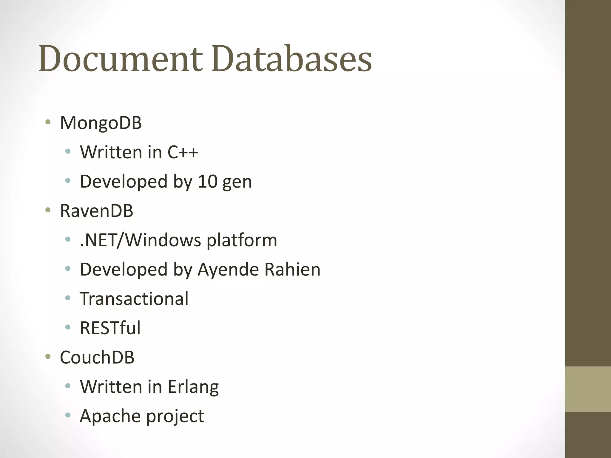 Document Databases
• MongoDB
• Written in C++
• Developed by 10 gen
• RavenDB
• .NET/Windows platform
• Developed by Ayende Rahien
• Transactional
• RESTful
• CouchDB
• Written in Erlang
• Apache project
 