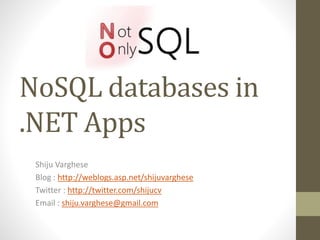 NoSQL databases in
.NET Apps
Shiju Varghese
Blog : http://weblogs.asp.net/shijuvarghese
Twitter : http://twitter.com/shijucv
Email : shiju.varghese@gmail.com
 