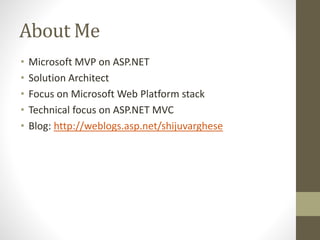 About Me
• Microsoft MVP on ASP.NET
• Solution Architect
• Focus on Microsoft Web Platform stack
• Technical focus on ASP.NET MVC
• Blog: http://weblogs.asp.net/shijuvarghese
 