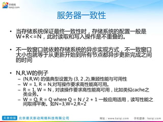 服务器一致性
• 当存储系统保证最终一致性时，存储系统的配置一般是
W+R<=N，此时读取和写入操作是不重叠的。
• 不一致窗口就依赖存储系统的异步实现方式，不一致窗口
大小也就等于从更新开始到所有节点都异步更新完成之间
的时间
• N,R,W的例子
– (N,R,W) 的值典型设置为 (3, 2 ,2),兼顾性能与可用性
– W = 1, R = N,对写操作要求高性能高可用。
– R = 1, W = N , 对读操作要求高性能高可用，比如类似cache之
类业务。
– W = Q, R = Q where Q = N / 2 + 1 一般应用适用，读写性能之
间取得平衡。如N=3,W=2,R=2
 