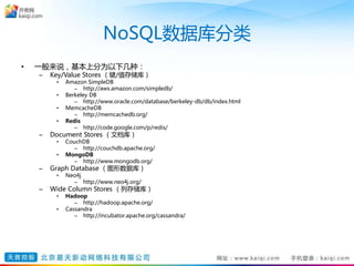 NoSQL数据库分类
• 一般来说，基本上分为以下几种：
– Key/Value Stores （键/值存储库）
• Amazon SimpleDB
– http://aws.amazon.com/simpledb/
• Berkeley DB
– http://www.oracle.com/database/berkeley-db/db/index.html
• MemcacheDB
– http://memcachedb.org/
• Redis
– http://code.google.com/p/redis/
– Document Stores （文档库）
• CouchDB
– http://couchdb.apache.org/
• MongoDB
– http://www.mongodb.org/
– Graph Database （图形数据库）
• Neo4j
– http://www.neo4j.org/
– Wide Column Stores （列存储库）
• Hadoop
– http://hadoop.apache.org/
• Cassandra
– http://incubator.apache.org/cassandra/
 