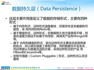 数据持久层（Data Persistence）
• 这层主要作用是定义了数据的存储形式，主要有四种
形式：
– 基于内存形式，这种形式速度最快，但是存在丢失数据的可
能性，采 用内存的有Redis等。
– 基于硬盘形式，这种形式，在数据耐久性方面表现不错，但
是在速度方面远不如基于内存的，其相关产品有MongoDB
等。
– 基于 内存和硬盘的形式，因为这种形式主要结合前面两者
的优点，所以其在速度上表现不错，同时数据也不会丢失，
而且常被认为是最合适的方案，采用这种形式的产品 有
HBase和Cassandra等。
– 定制可插拔（Custom Pluggable）形式，这种形式以灵活
著称
 