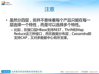 注意
• 虽然分四层，但并不意味着每个产品只能在每一
层选择一个特性，而是可以选择多个特性。
– 比如，在接口层HBase支持REST，Thrift和Map
Reduce这三种接口，而在数据分布层，Cassandra即
支持CAP，又对多数据中心有所支撑。
 