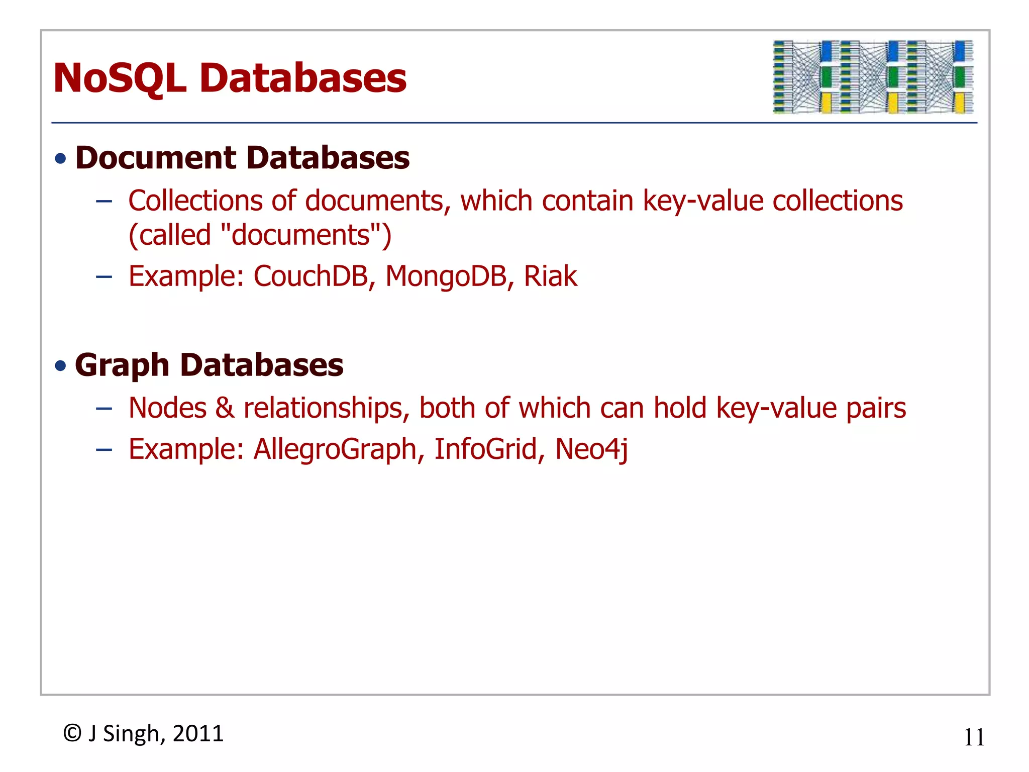 NoSQL DatabasesDocument DatabasesCollections of documents, which contain key-value collections (called "documents")Example: CouchDB, MongoDB, RiakGraph DatabasesNodes & relationships, both of which can hold key-value pairsExample: AllegroGraph, InfoGrid, Neo4j