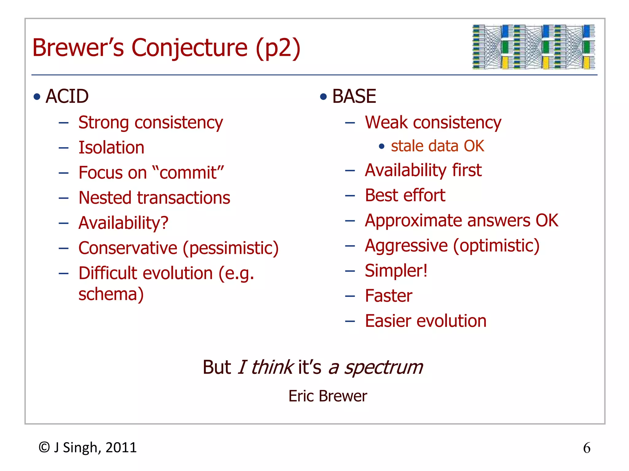 Brewer’s Conjecture (p2)BASEWeak consistencystale data OKAvailability firstBest effortApproximate answers OKAggressive (optimistic)Simpler!FasterEasier evolutionACIDStrong consistencyIsolationFocus on “commit”Nested transactionsAvailability?Conservative (pessimistic)Difficult evolution (e.g. schema)But I think it’s a spectrumEric Brewer