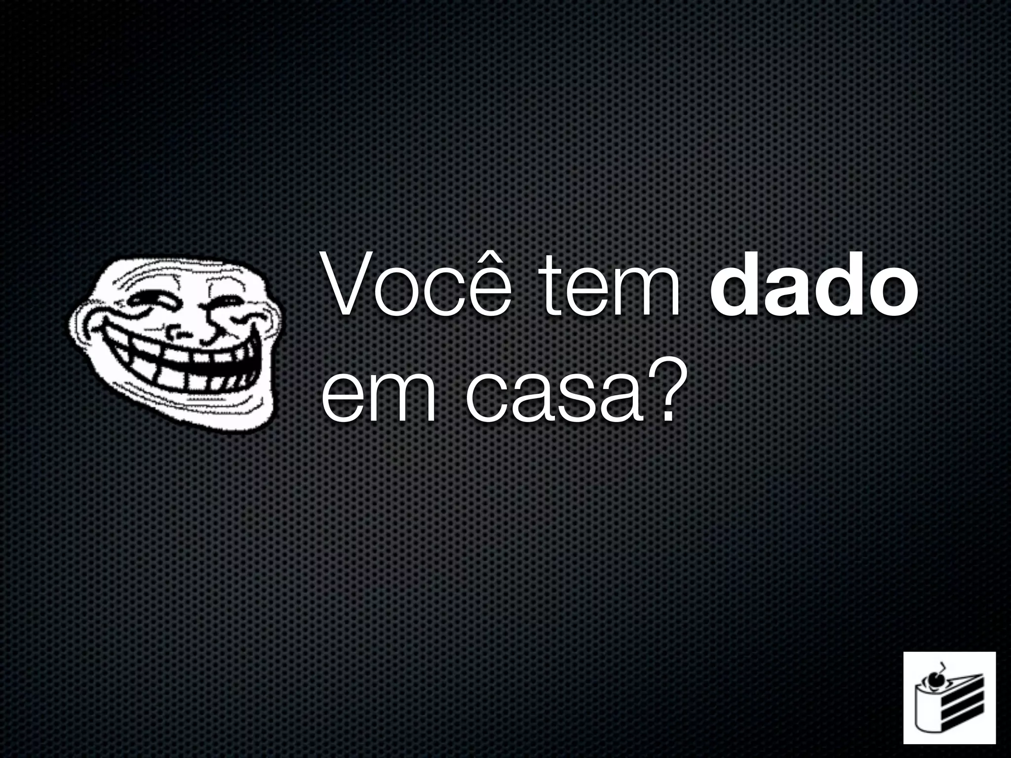 Você tem dado
em casa?
 