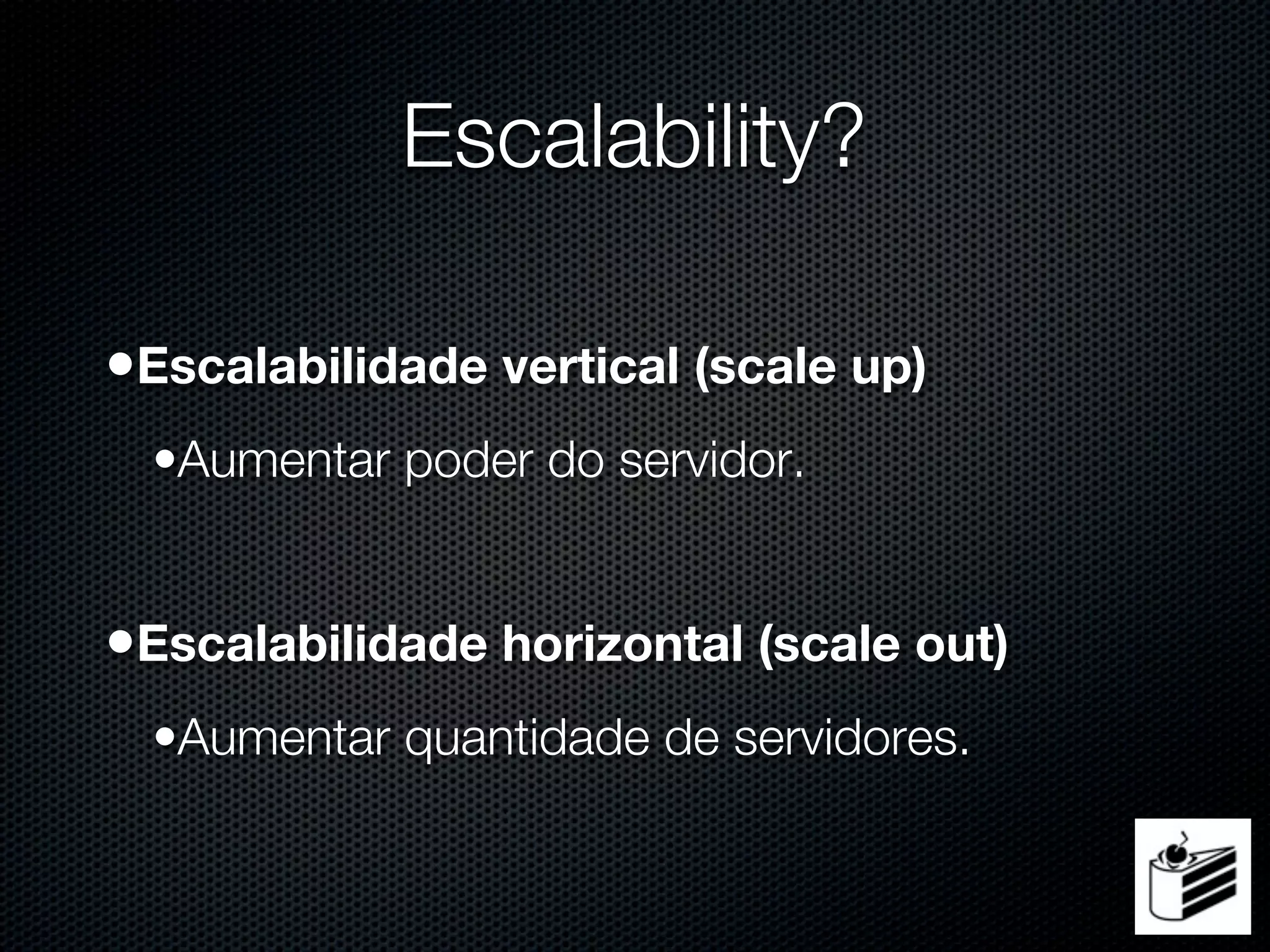Escalability?

•Escalabilidade vertical (scale up)
  •Aumentar poder do servidor.


•Escalabilidade horizontal (scale out)
  •Aumentar quantidade de servidores.
 