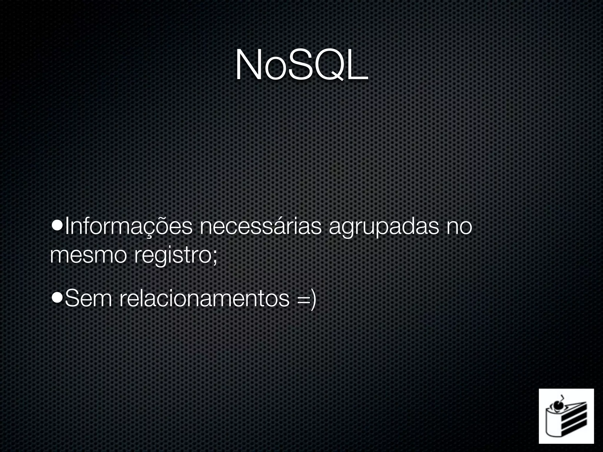 NoSQL


•Informações necessárias agrupadas no
mesmo registro;
•Sem relacionamentos =)
 