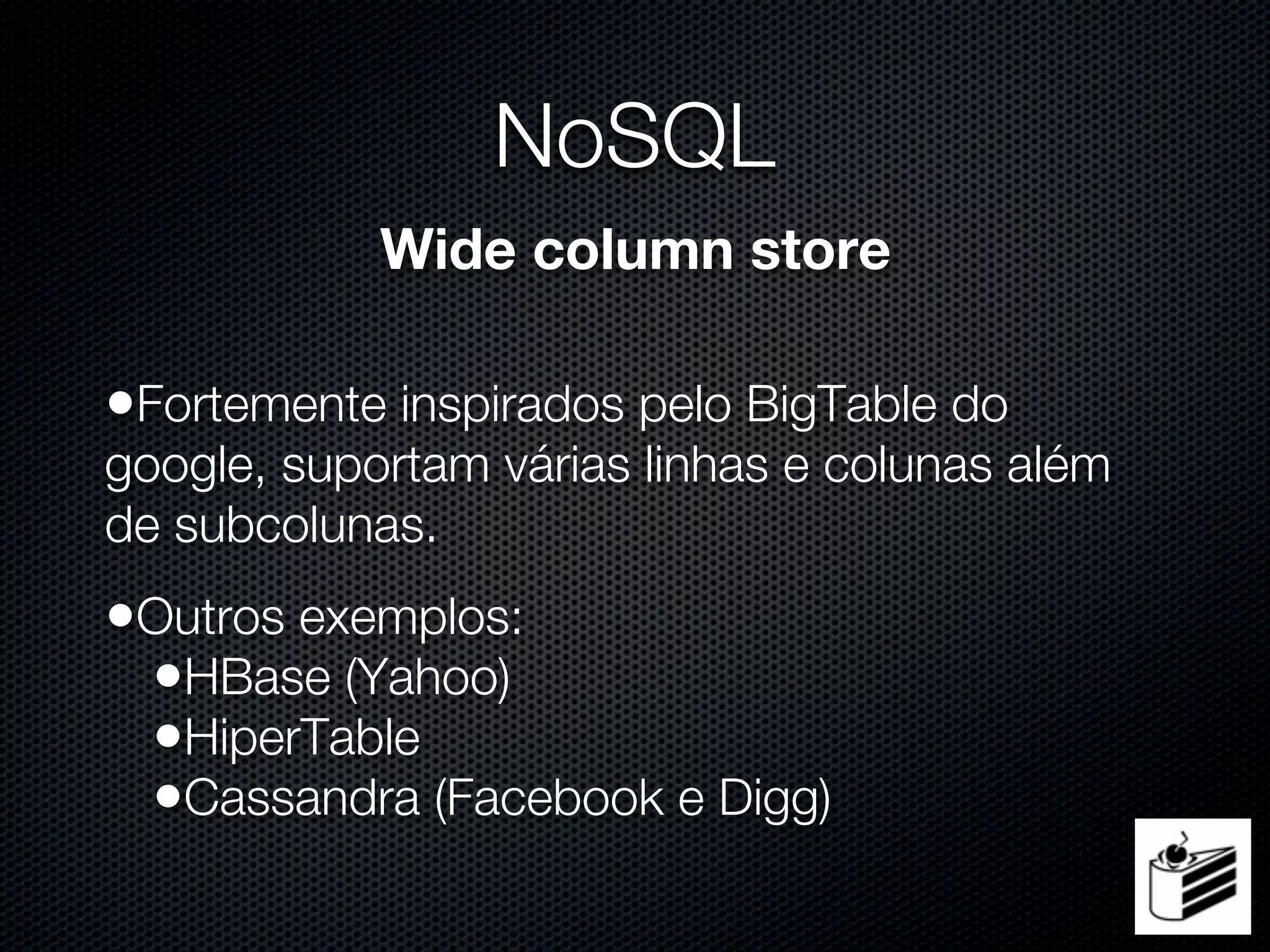 NoSQL
            Wide column store

•Fortemente inspirados pelo BigTable do
google, suportam várias linhas e colunas além
de subcolunas.
•Outros exemplos:
 •HBase (Yahoo)
 •HiperTable
 •Cassandra (Facebook e Digg)
 