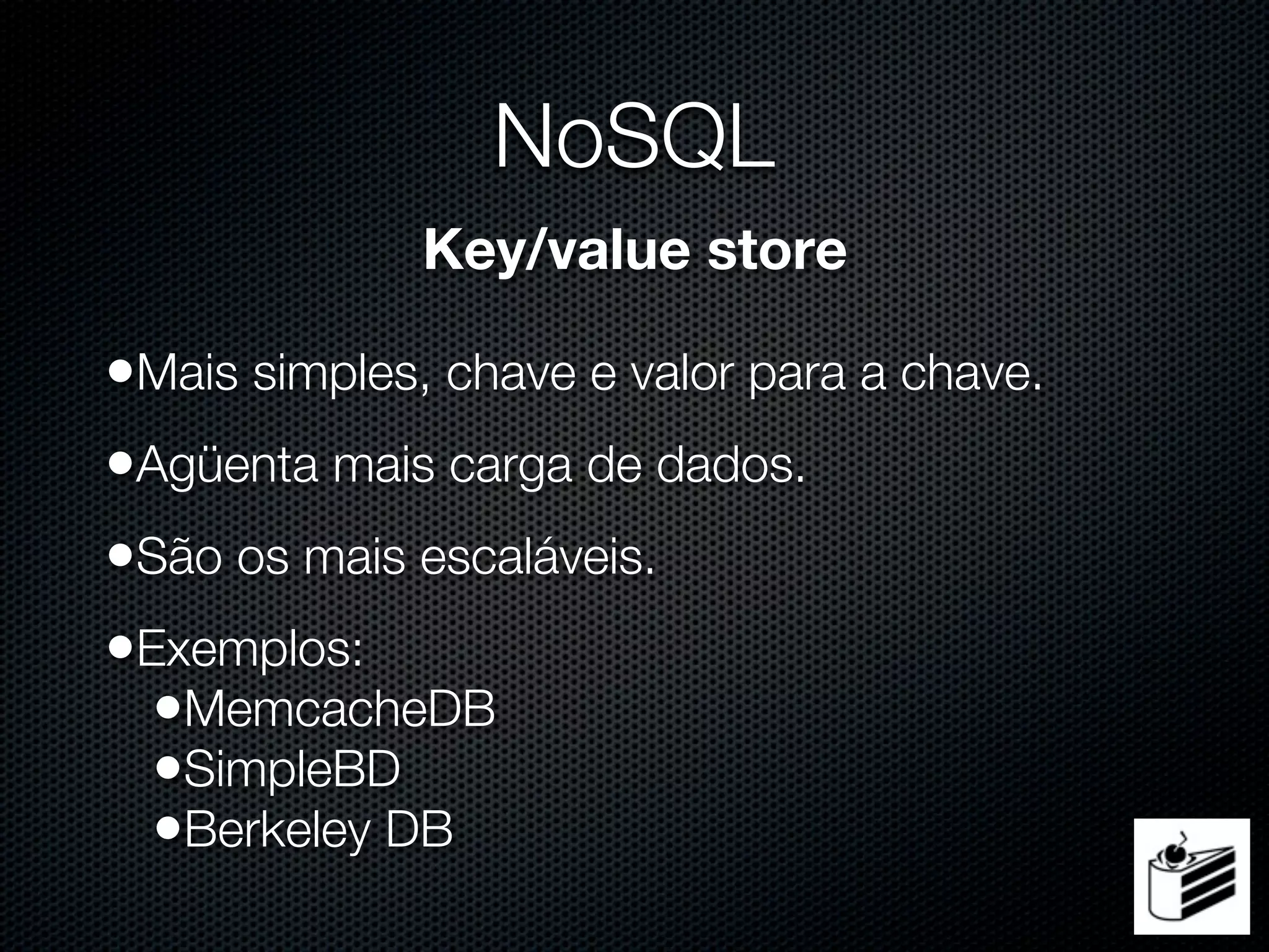 NoSQL
              Key/value store

•Mais simples, chave e valor para a chave.
•Agüenta mais carga de dados.
•São os mais escaláveis.
•Exemplos:
  •MemcacheDB
  •SimpleBD
  •Berkeley DB
 