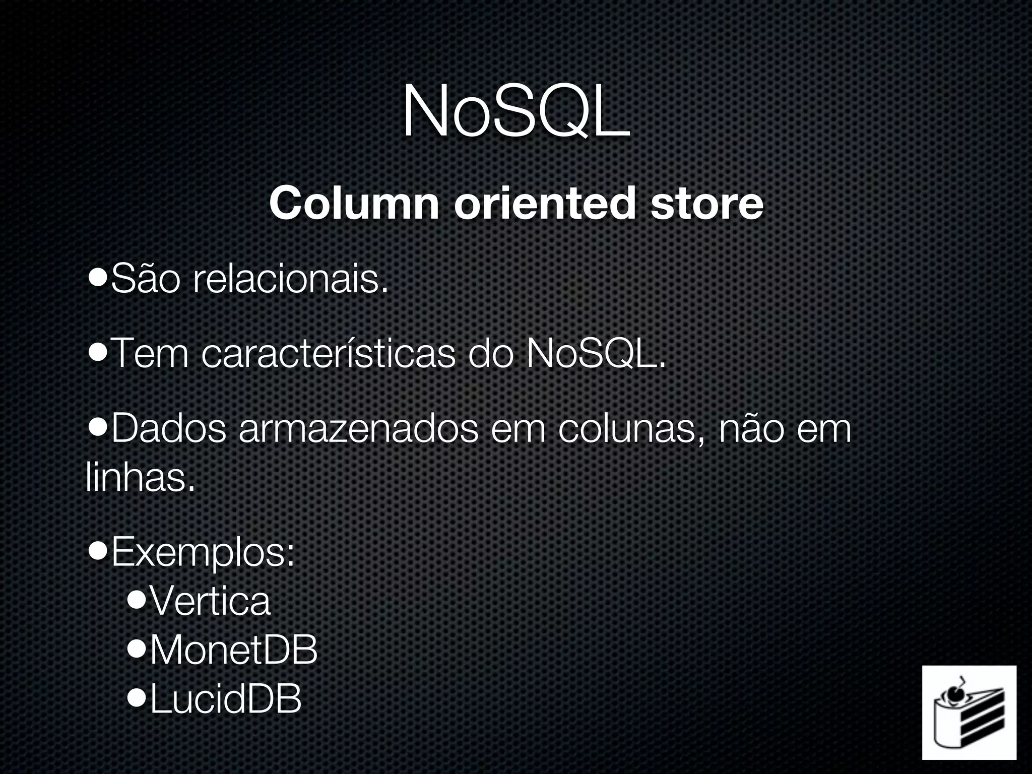 NoSQL
          Column oriented store
•São relacionais.
•Tem características do NoSQL.
•Dados armazenados em colunas, não em
linhas.
•Exemplos:
  •Vertica
  •MonetDB
  •LucidDB
 