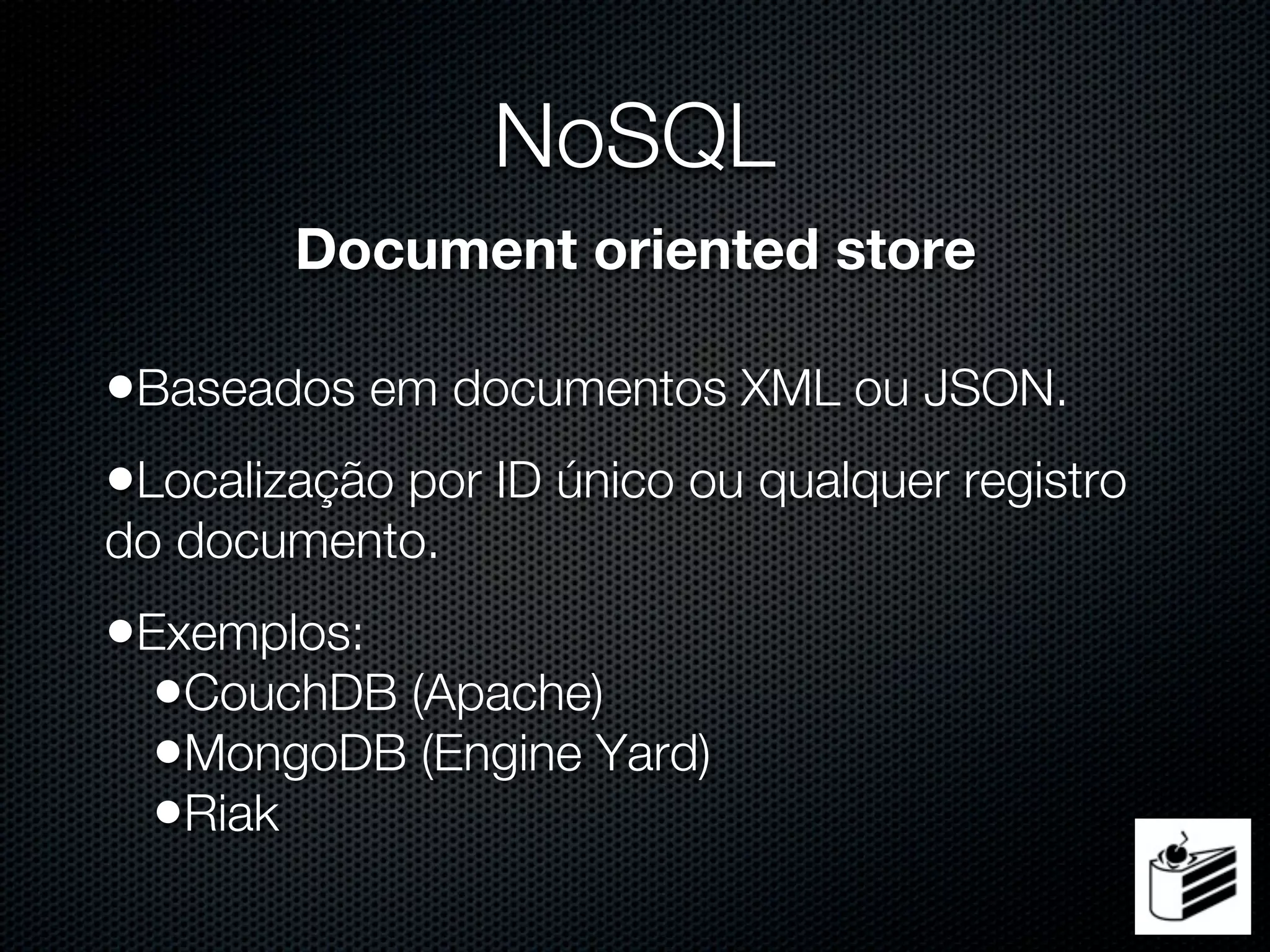 NoSQL
        Document oriented store

•Baseados em documentos XML ou JSON.
•Localização por ID único ou qualquer registro
do documento.
•Exemplos:
  •CouchDB (Apache)
  •MongoDB (Engine Yard)
  •Riak
 