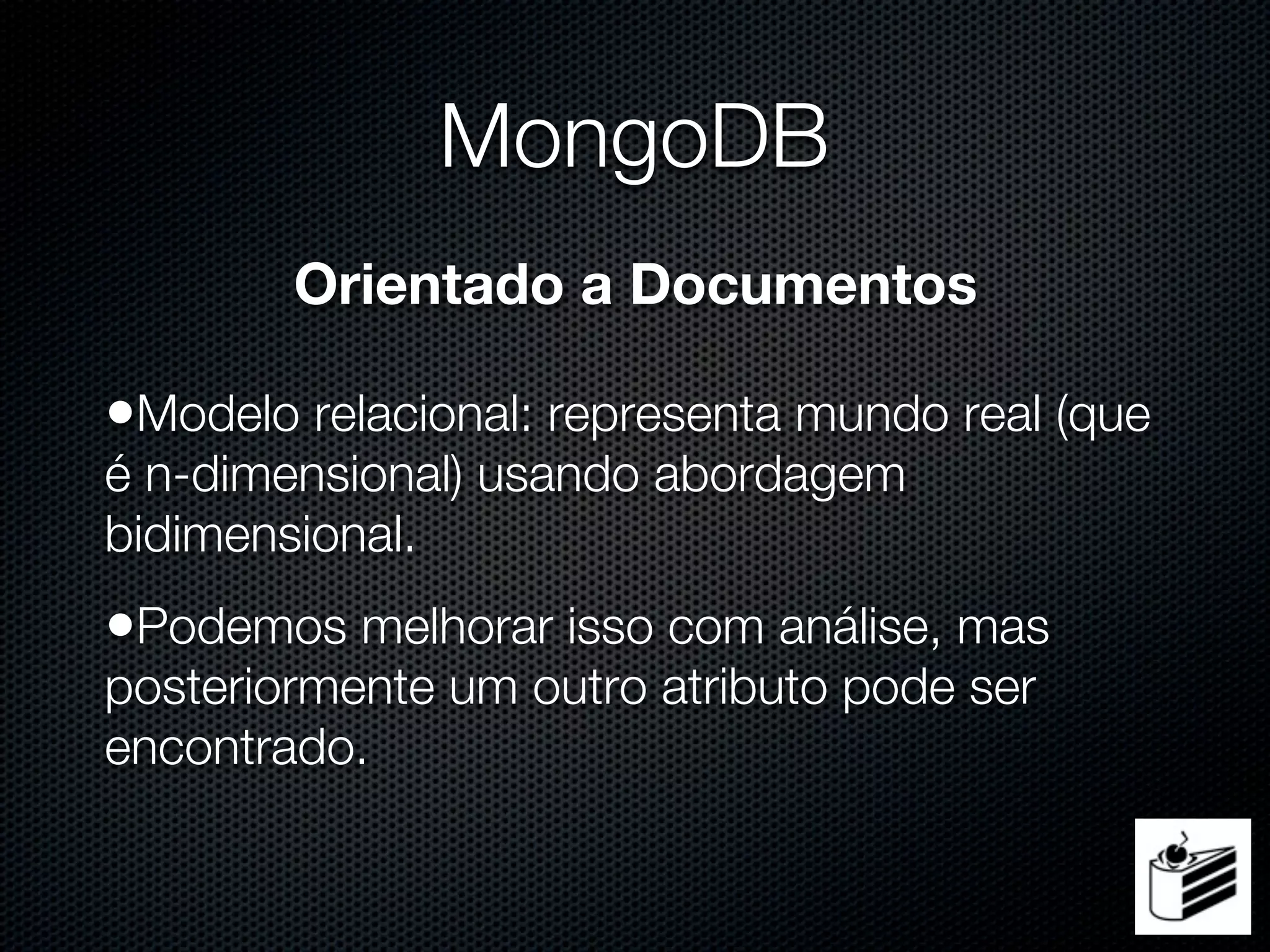 MongoDB
        Orientado a Documentos

•Modelo relacional: representa mundo real (que
é n-dimensional) usando abordagem
bidimensional.
•Podemos melhorar isso com análise, mas
posteriormente um outro atributo pode ser
encontrado.
 