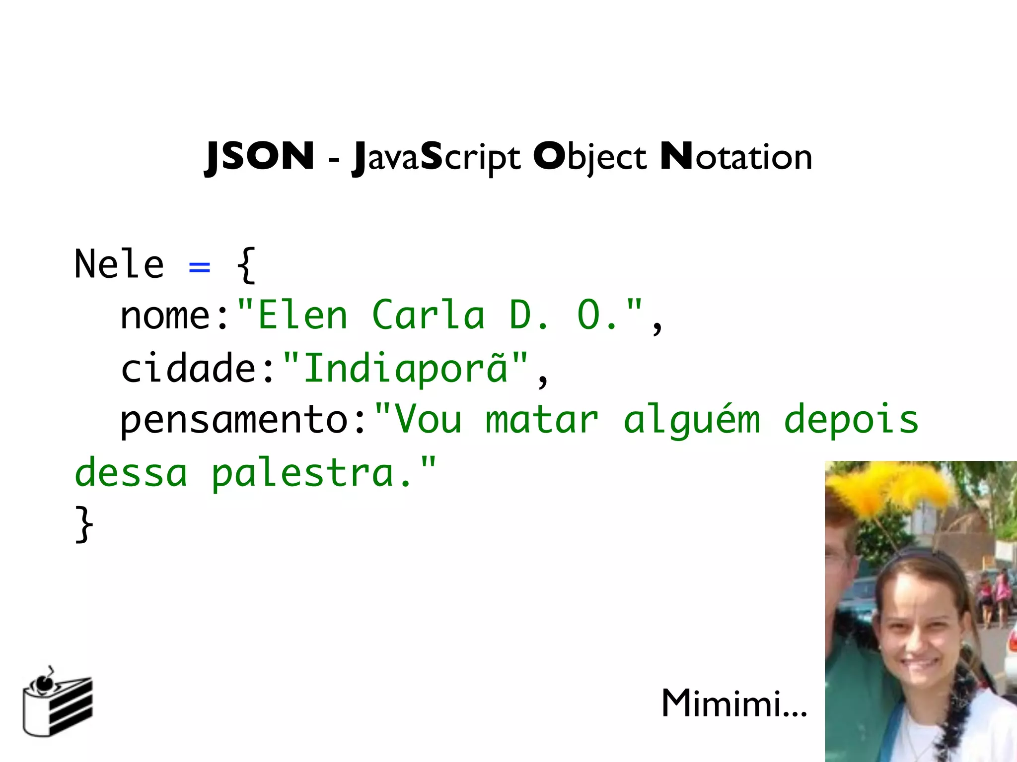 JSON - JavaScript Object Notation

Nele = {
  nome:"Elen Carla D. O.",
  cidade:"Indiaporã",
  pensamento:"Vou matar alguém depois
dessa palestra."
}



                             Mimimi...
 