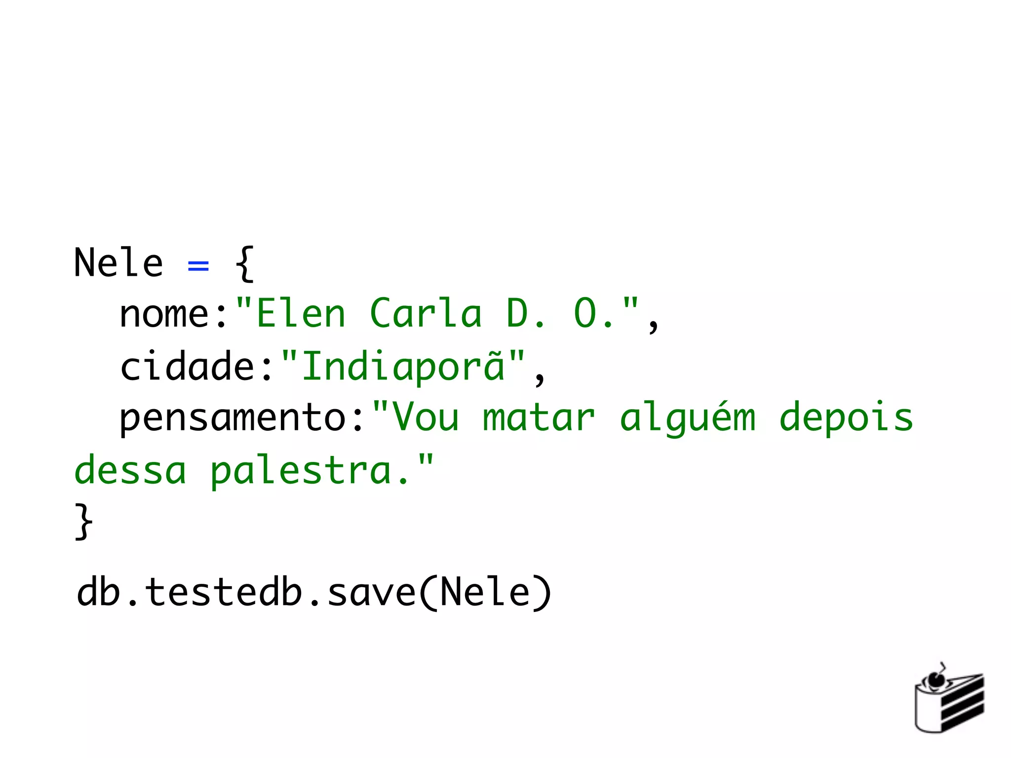 Nele = {
  nome:"Elen Carla D. O.",
  cidade:"Indiaporã",
  pensamento:"Vou matar alguém depois
dessa palestra."
}
db.testedb.save(Nele)
 