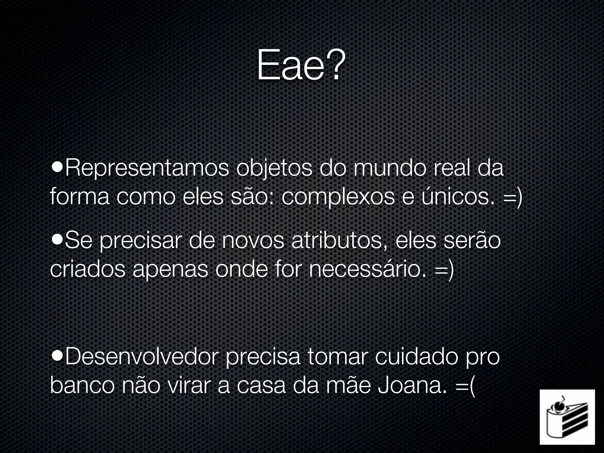 Eae?

•Representamos objetos do mundo real da
forma como eles são: complexos e únicos. =)
•Se precisar de novos atributos, eles serão
criados apenas onde for necessário. =)


•Desenvolvedor precisa tomar cuidado pro
banco não virar a casa da mãe Joana. =(
 