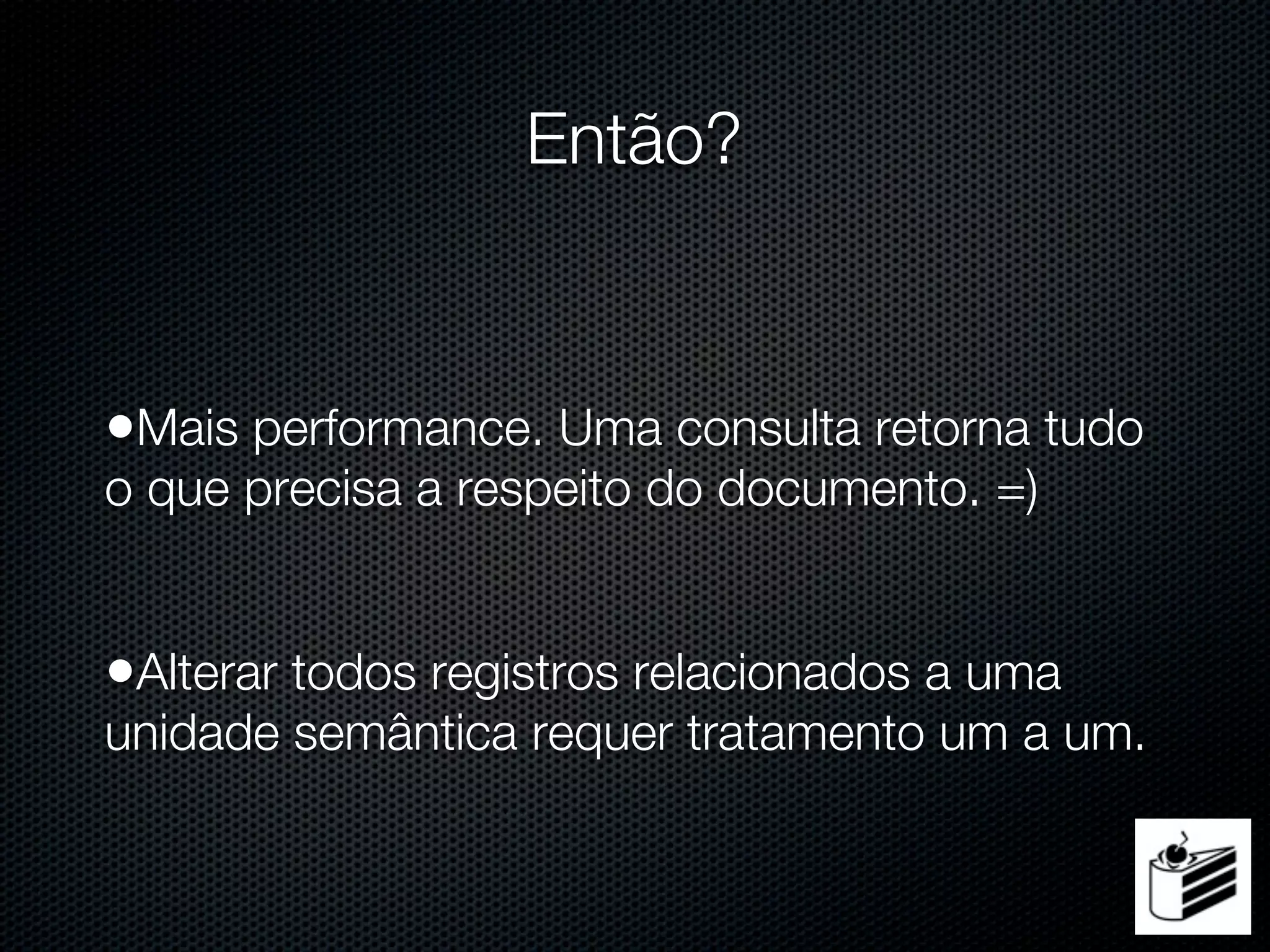 Então?


•Mais performance. Uma consulta retorna tudo
o que precisa a respeito do documento. =)


•Alterar todos registros relacionados a uma
unidade semântica requer tratamento um a um.
 