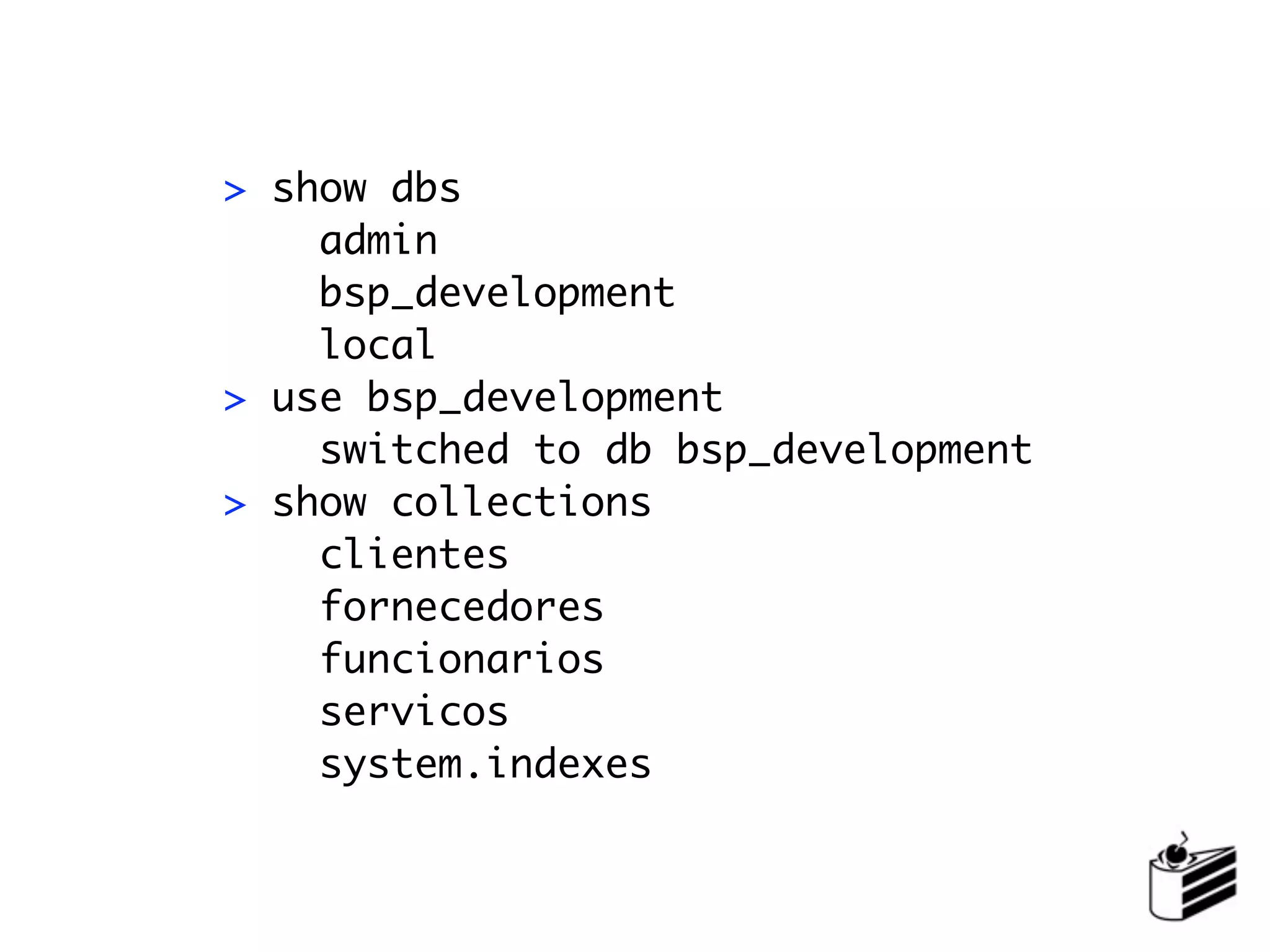 > show dbs
    admin
    bsp_development
    local
> use bsp_development
    switched to db bsp_development
> show collections
    clientes
    fornecedores
    funcionarios
    servicos
    system.indexes
 