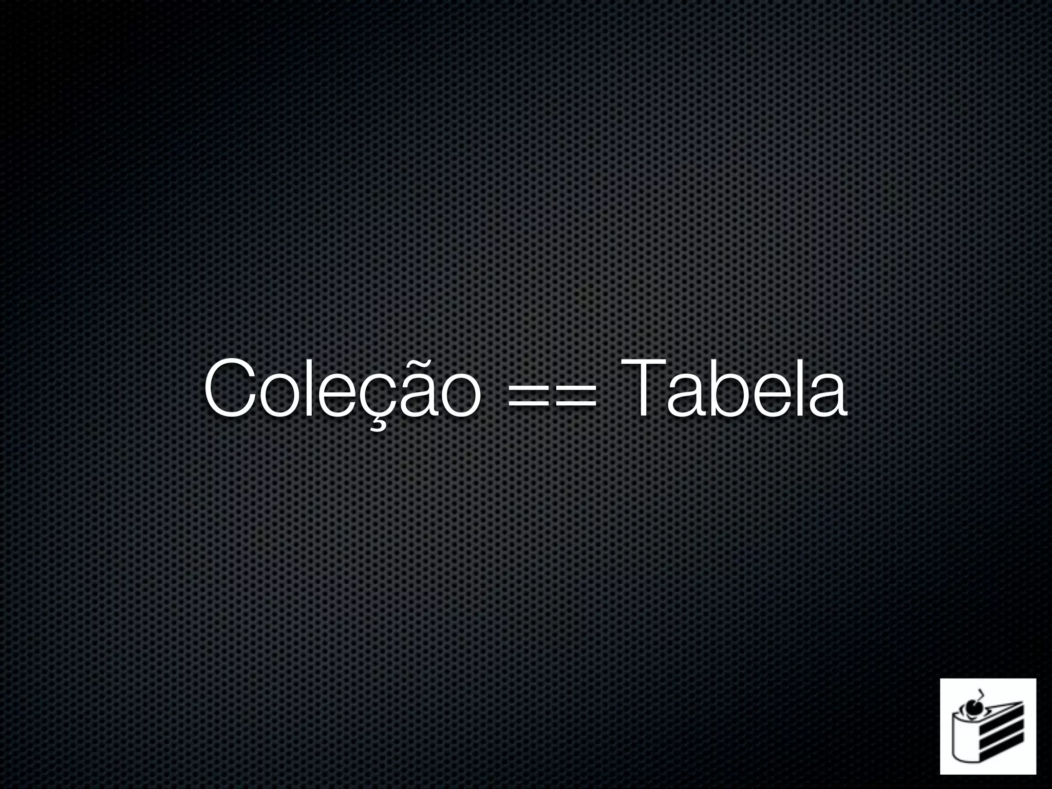 Coleção == Tabela
 