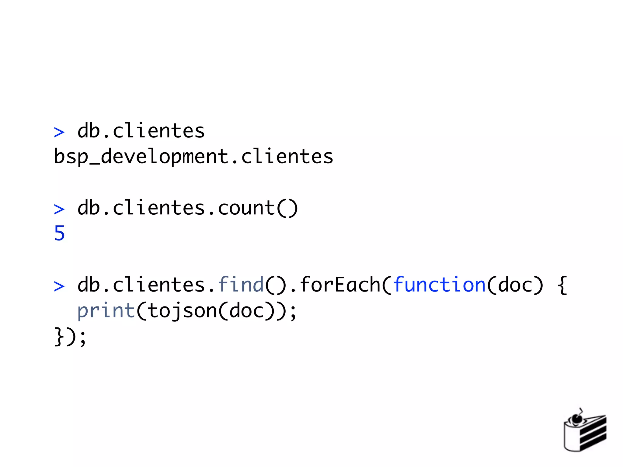 > db.clientes
bsp_development.clientes

> db.clientes.count()
5

> db.clientes.find().forEach(function(doc) {
  print(tojson(doc));
});
 