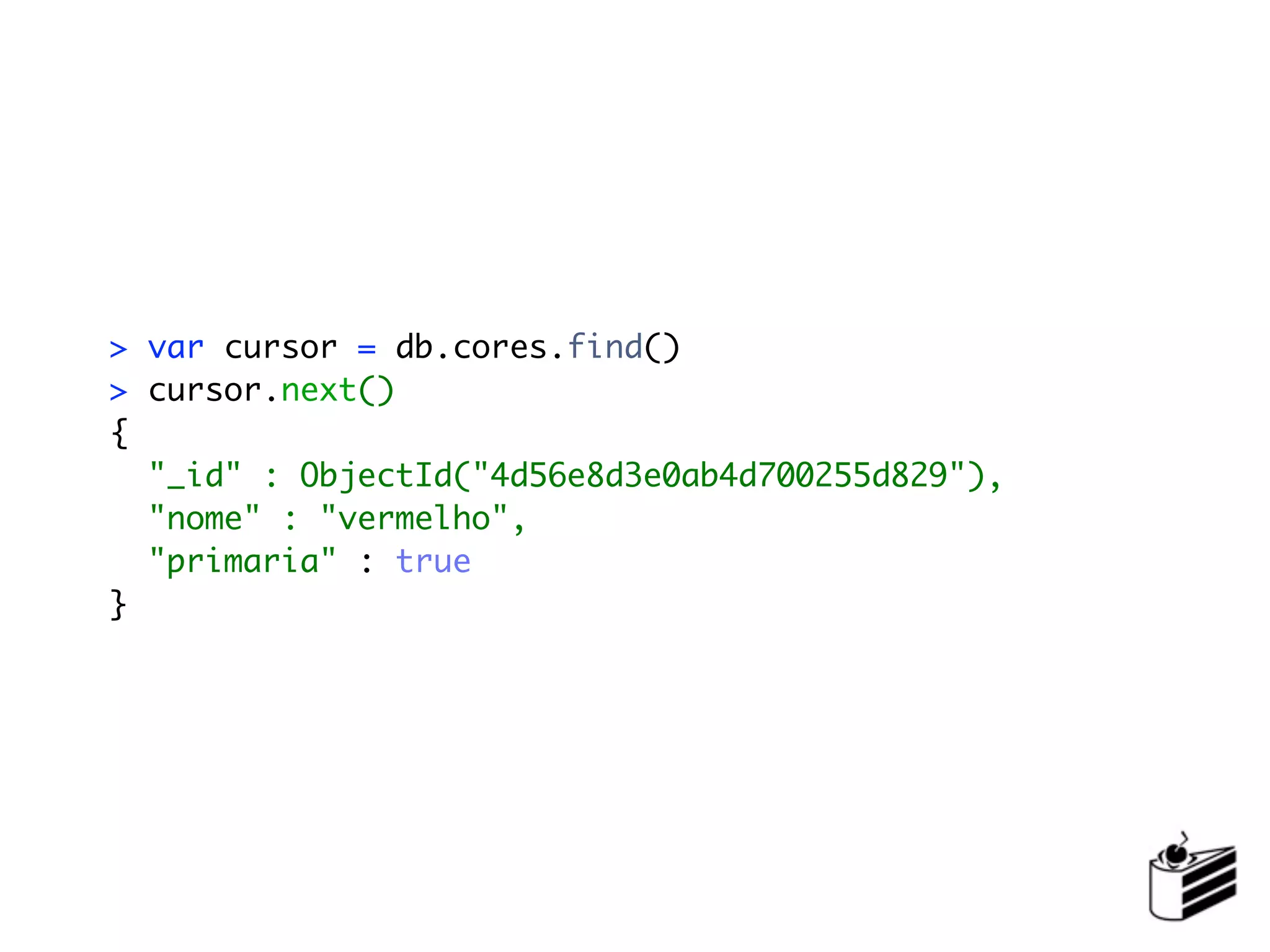 > var cursor = db.cores.find()
> cursor.next()
{
  "_id" : ObjectId("4d56e8d3e0ab4d700255d829"),
  "nome" : "vermelho",
  "primaria" : true
}
 