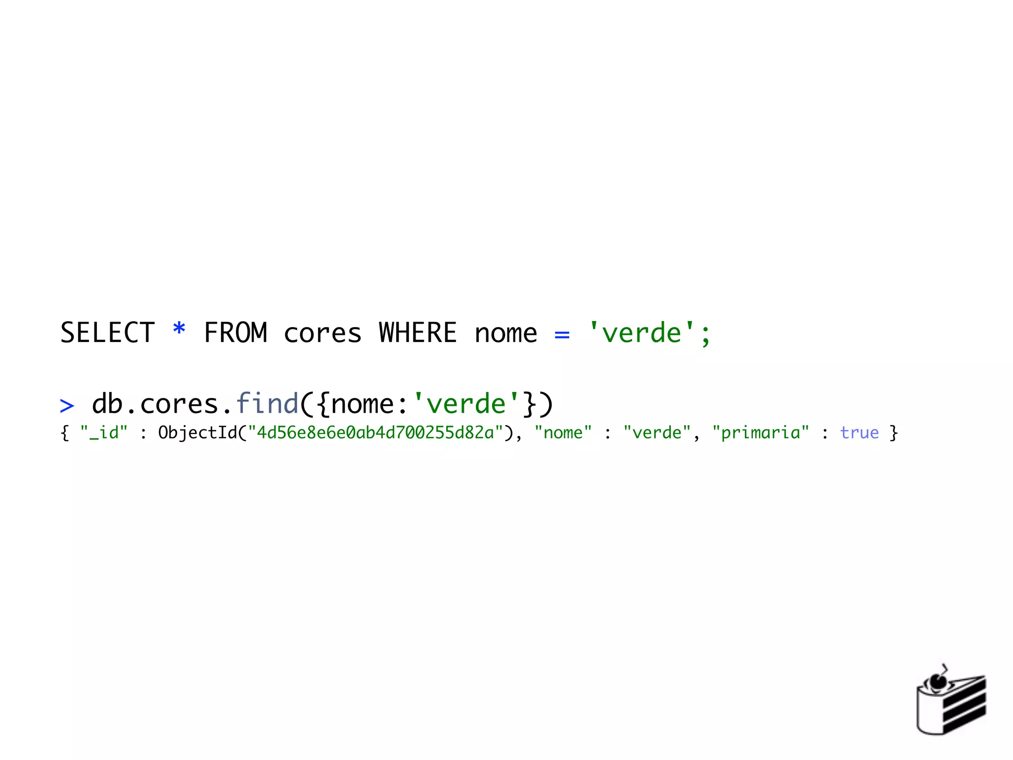 SELECT * FROM cores WHERE nome = 'verde';

> db.cores.find({nome:'verde'})
{ "_id" : ObjectId("4d56e8e6e0ab4d700255d82a"), "nome" : "verde", "primaria" : true }
 