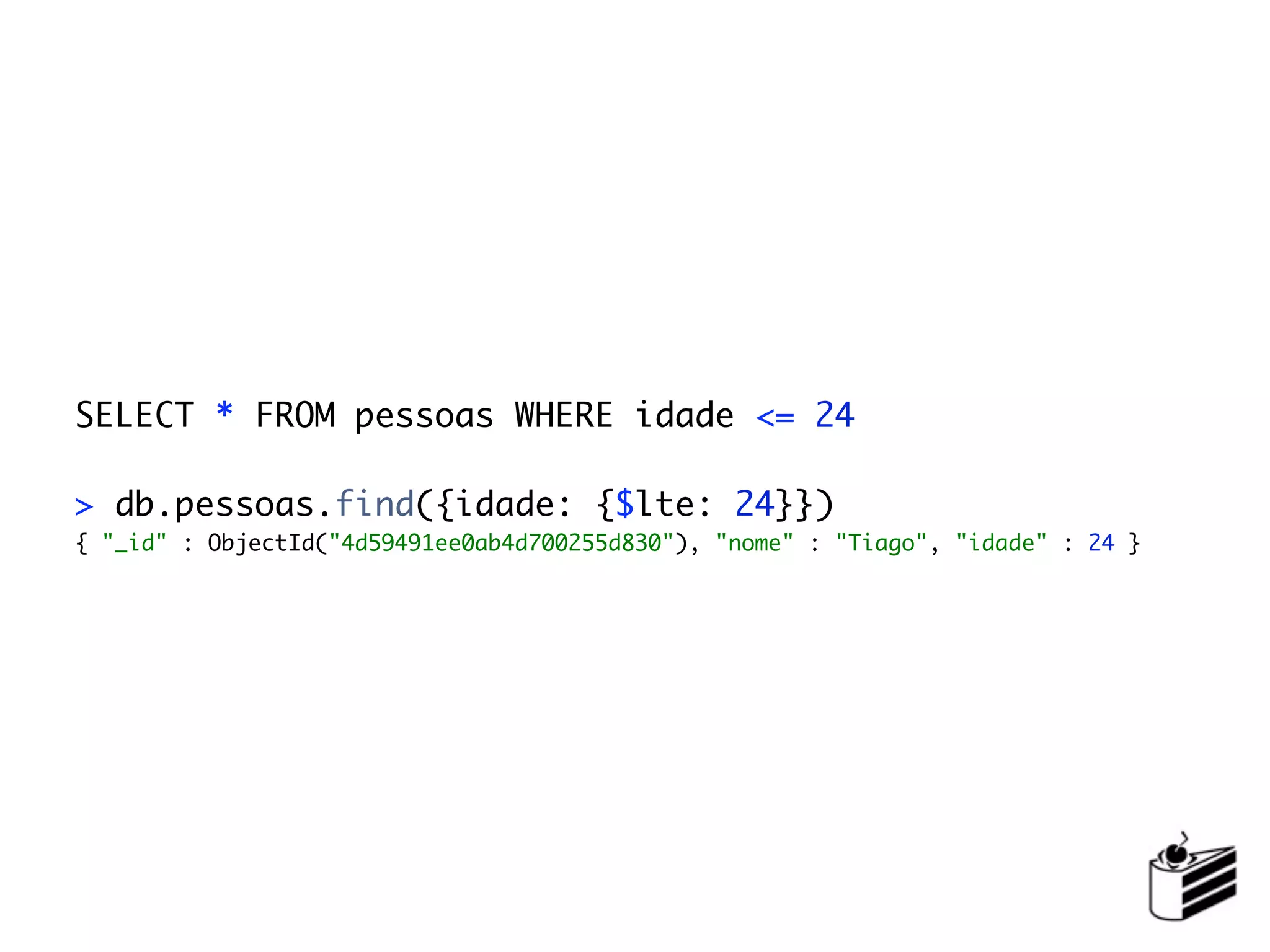 SELECT * FROM pessoas WHERE idade <= 24

> db.pessoas.find({idade: {$lte: 24}})
{ "_id" : ObjectId("4d59491ee0ab4d700255d830"), "nome" : "Tiago", "idade" : 24 }
 