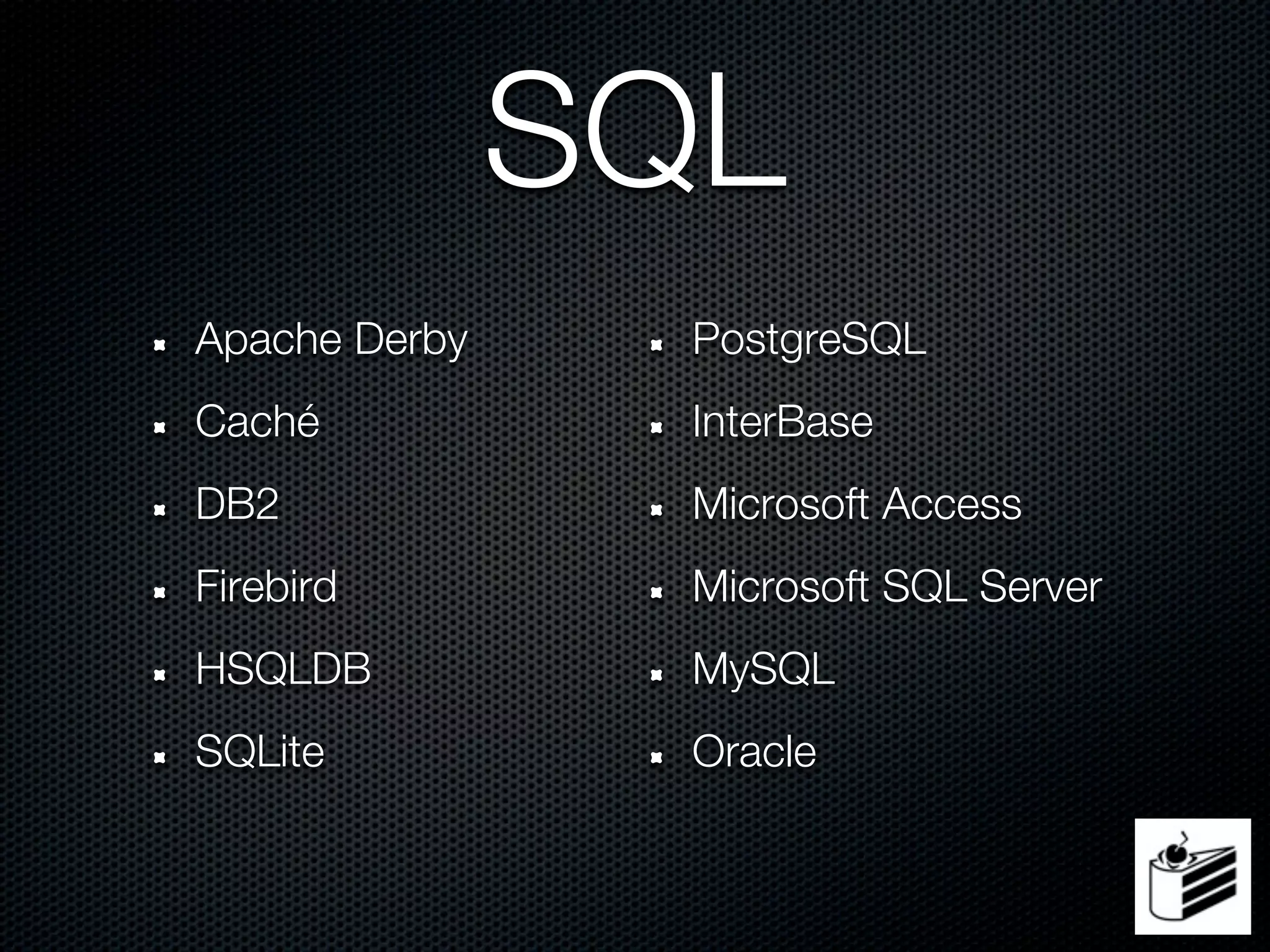 SQL
Apache Derby     PostgreSQL
Caché            InterBase
DB2              Microsoft Access
Firebird         Microsoft SQL Server
HSQLDB           MySQL
SQLite           Oracle
 