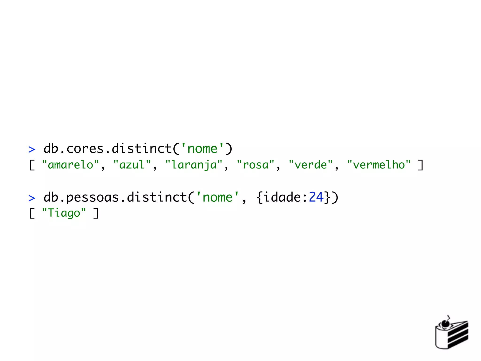 > db.cores.distinct('nome')
[ "amarelo", "azul", "laranja", "rosa", "verde", "vermelho" ]


> db.pessoas.distinct('nome', {idade:24})
[ "Tiago" ]
 