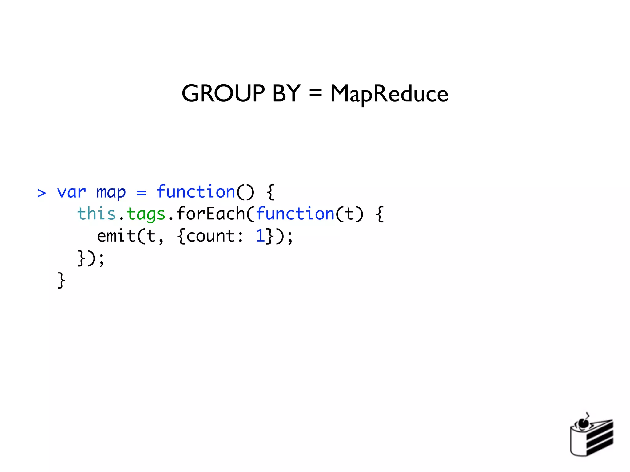 GROUP BY = MapReduce


> var map = function() {
    this.tags.forEach(function(t) {
      emit(t, {count: 1});
    });
  }
 