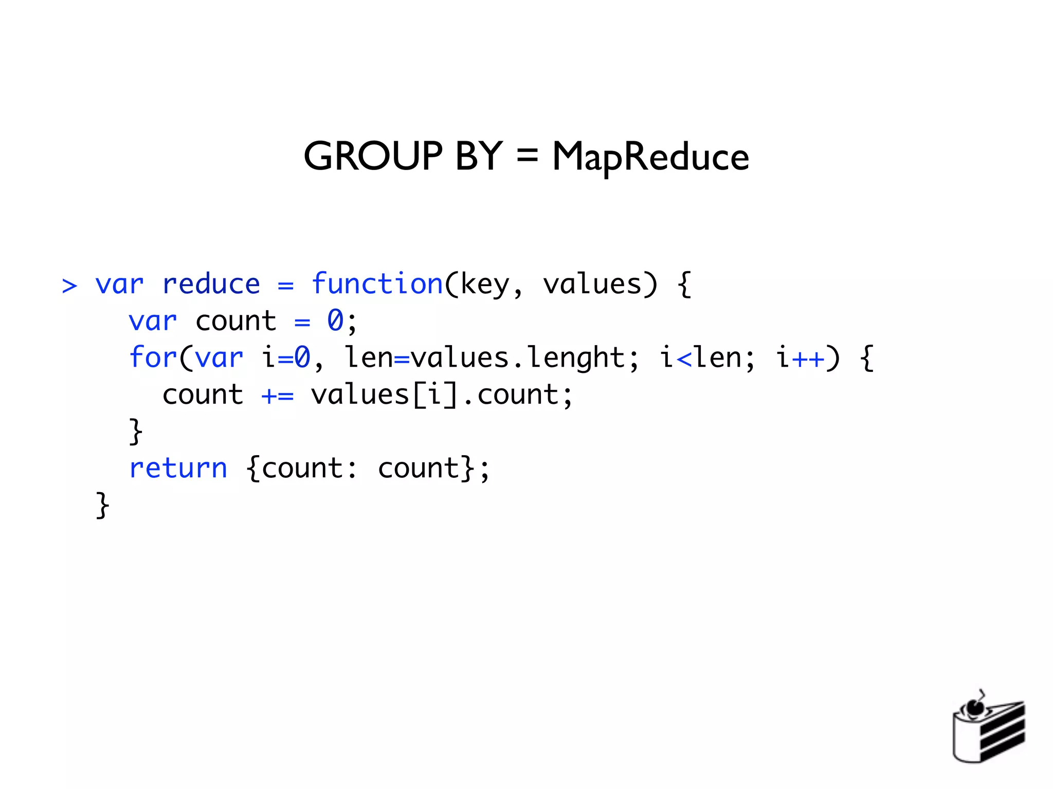 GROUP BY = MapReduce

> var reduce = function(key, values) {
    var count = 0;
    for(var i=0, len=values.lenght; i<len; i++) {
      count += values[i].count;
    }
    return {count: count};
  }
 