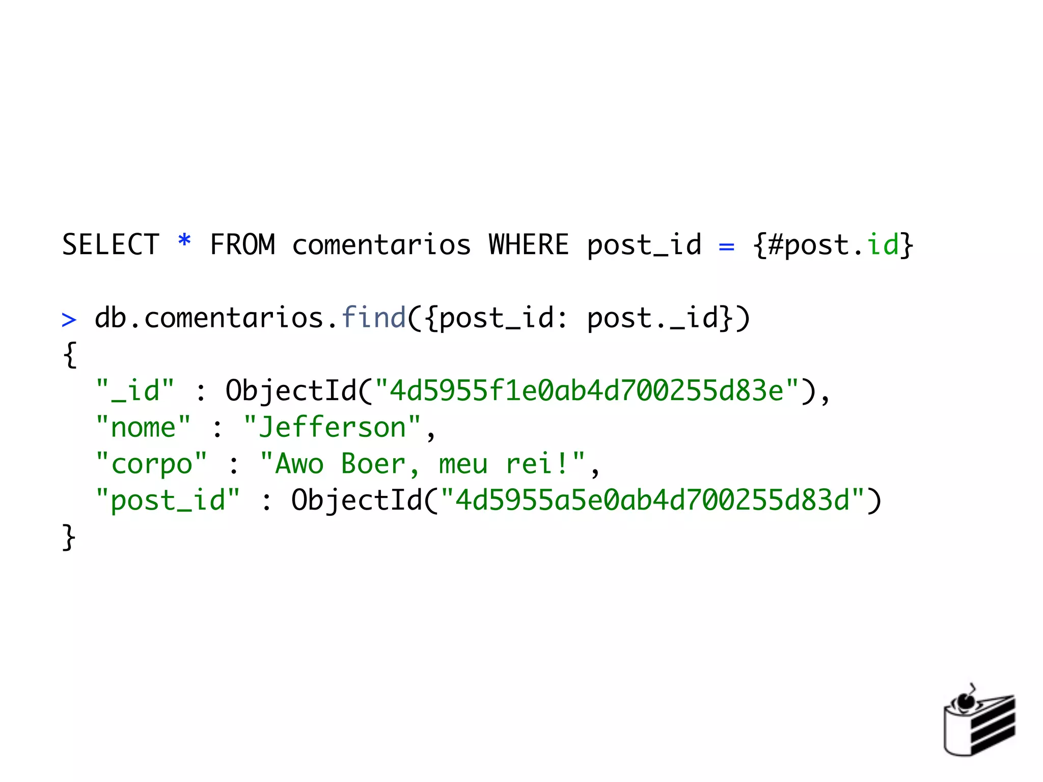 SELECT * FROM comentarios WHERE post_id = {#post.id}

> db.comentarios.find({post_id: post._id})
{
  "_id" : ObjectId("4d5955f1e0ab4d700255d83e"),
  "nome" : "Jefferson",
  "corpo" : "Awo Boer, meu rei!",
  "post_id" : ObjectId("4d5955a5e0ab4d700255d83d")
}
 