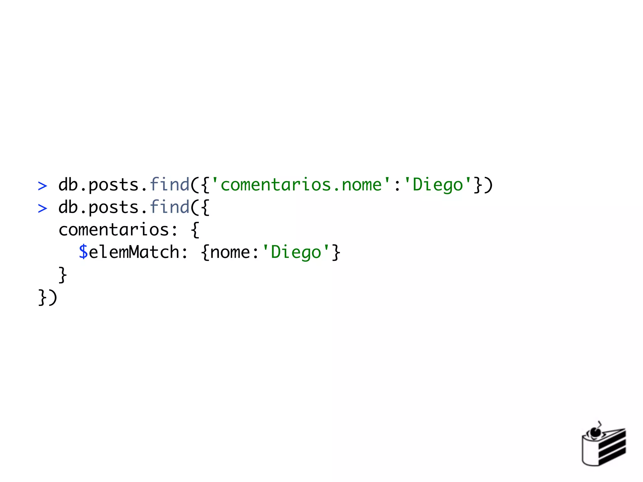 > db.posts.find({'comentarios.nome':'Diego'})
> db.posts.find({
   comentarios: {
     $elemMatch: {nome:'Diego'}
   }
})
 