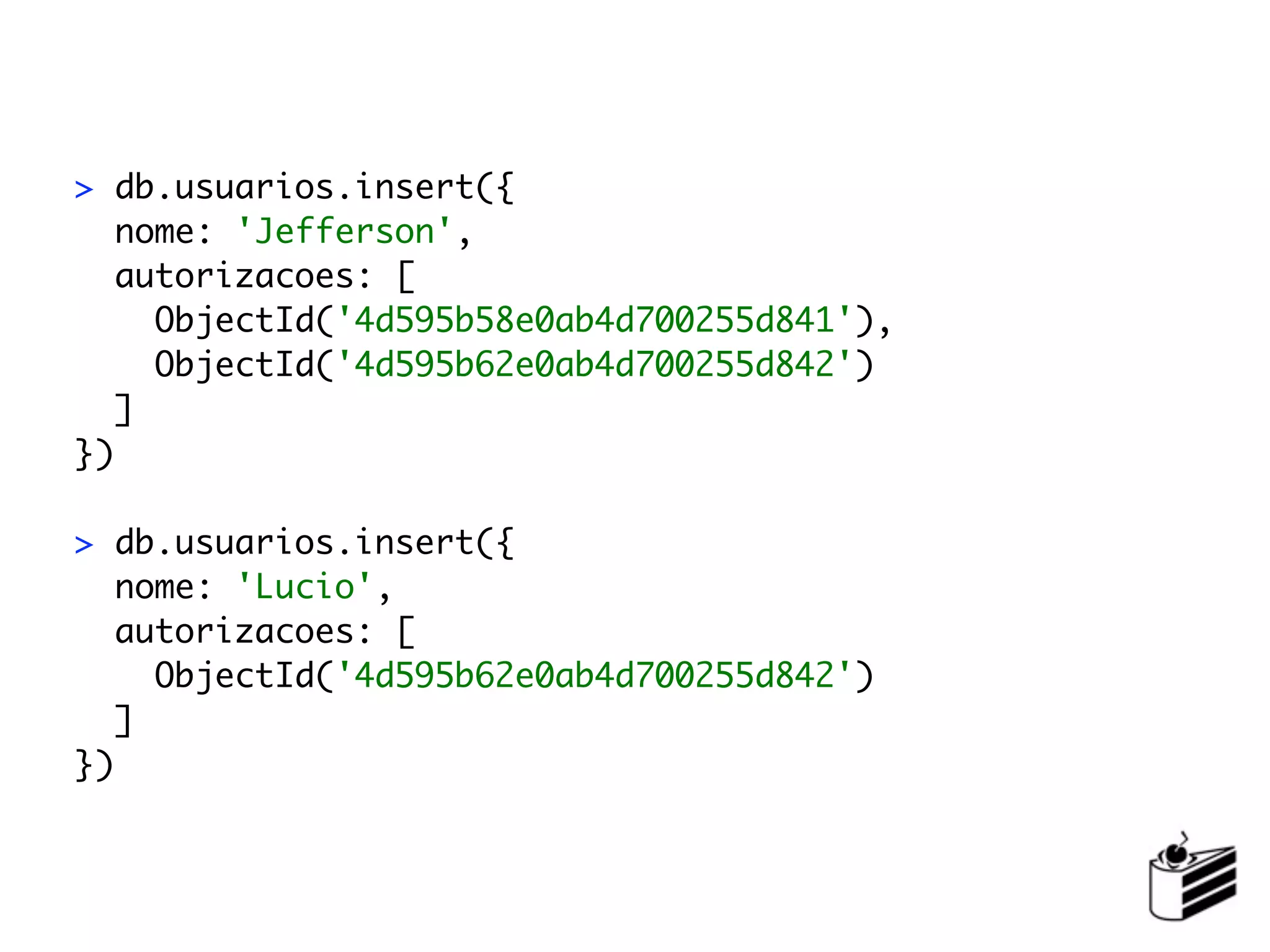 > db.usuarios.insert({
   nome: 'Jefferson',
   autorizacoes: [
     ObjectId('4d595b58e0ab4d700255d841'),
     ObjectId('4d595b62e0ab4d700255d842')
   ]
})

> db.usuarios.insert({
   nome: 'Lucio',
   autorizacoes: [
     ObjectId('4d595b62e0ab4d700255d842')
   ]
})
 