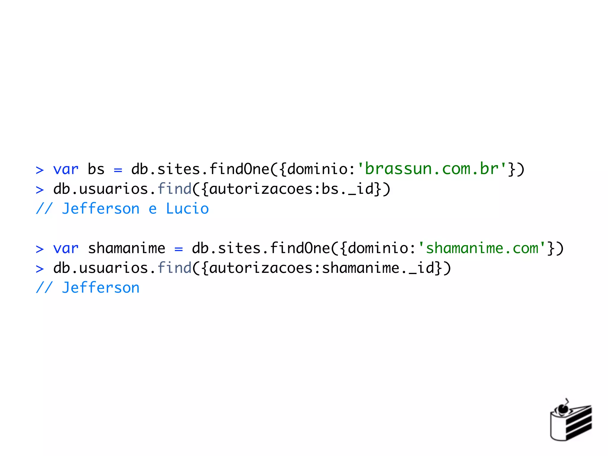 > var bs = db.sites.findOne({dominio:'brassun.com.br'})
> db.usuarios.find({autorizacoes:bs._id})
// Jefferson e Lucio

> var shamanime = db.sites.findOne({dominio:'shamanime.com'})
> db.usuarios.find({autorizacoes:shamanime._id})
// Jefferson
 