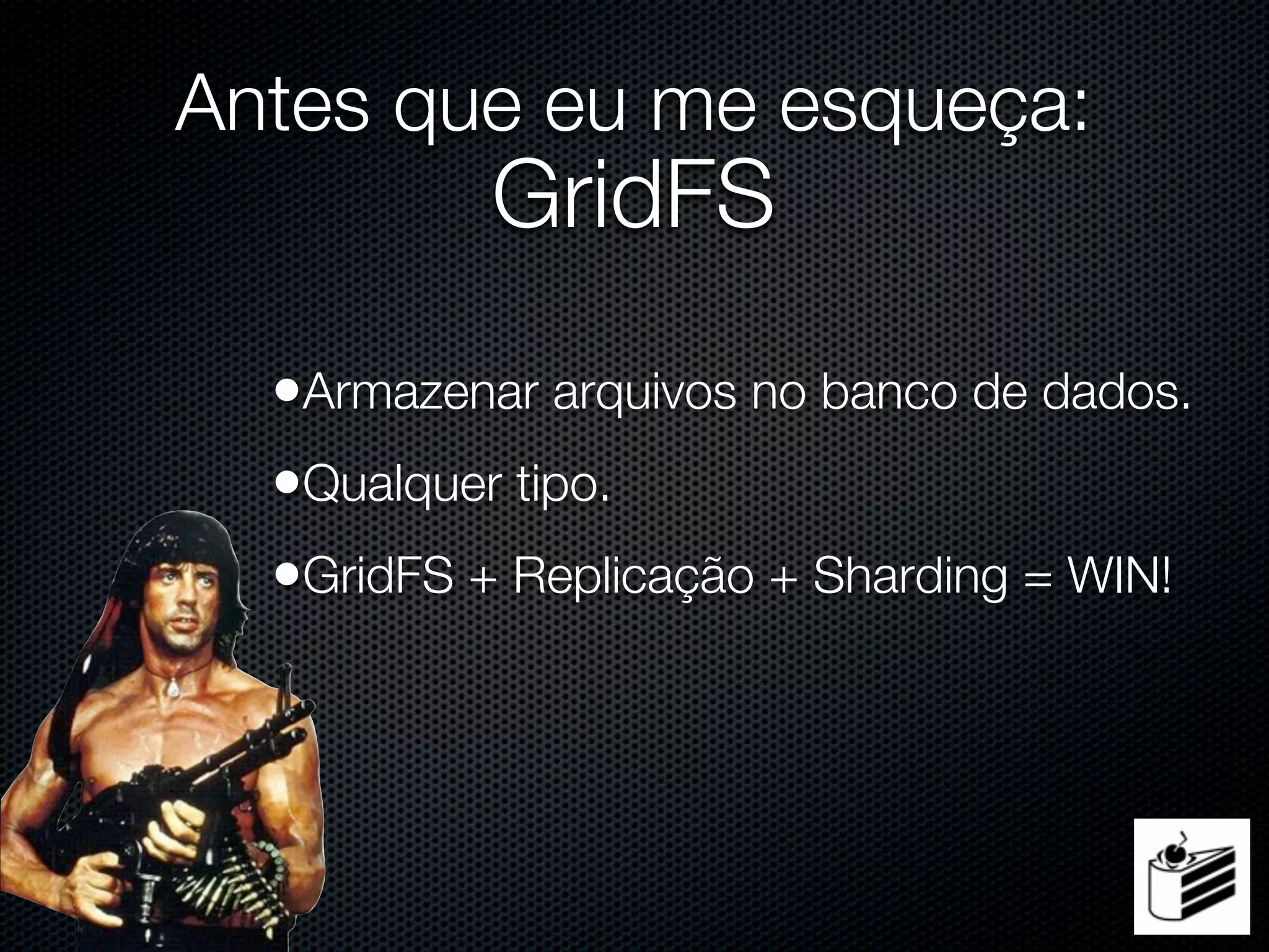 Antes que eu me esqueça:
           GridFS
  •Armazenar arquivos no banco de dados.
  •Qualquer tipo.
  •GridFS + Replicação + Sharding = WIN!
 